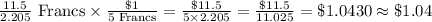 \frac{11.5}{2.205}\text{ Francs}\times \frac{\$1}{5\text{ Francs}}=\frac{\$11.5}{5\times 2.205}=\frac{\$11.5}{11.025}=\$1.0430\approx \$1.04