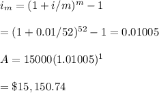 i_m=(1+i/m)^m-1\\\\=(1+0.01/52)^{52}-1=0.01005\\\\A=15000(1.01005)^1\\\\=\$15,150.74