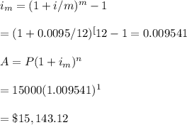 i_m=(1+i/m)^m-1\\\\=(1+0.0095/12)^[12}-1=0.009541\\\\A=P(1+i_m)^n\\\\=15000(1.009541)^1\\\\=\$15,143.12