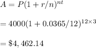 A=P(1+r/n)^{nt}\\\\=4000(1+0.0365/12)^{12\times3}\\\\=\$4,462.14