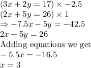 (3x+2y=17)\times -2.5\\ (2x+5y=26)\times 1\\\Rightarrow -7.5x -5y = -42.5\\2x+5y=26\\\text{Adding equations we get}\\-5.5x = -16.5\\x = 3