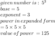given \: number \: is:  \:  {5}^{3}  \\ base = 5 \\ exponent = 3 \\ power \: in \: expanded \: form  \\ = 5 \times 5 \times 5 \\ value \: of \: power \:  = 125 \\