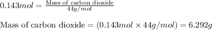 0.143mol=\frac{\text{Mass of carbon dioxide}}{44g/mol}\\\\\text{Mass of carbon dioxide}=(0.143mol\times 44g/mol)=6.292g