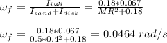 \omega_f = \frac{I_i\omega_i}{I_{sand} +I_{disk}} = \frac{0.18*0.067}{MR^2 +0.18} \\\\\omega_f = \frac{0.18*0.067}{0.5*0.4^2 +0.18}= 0.0464 \ rad/s