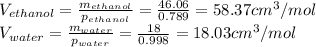 V_{ethanol} =\frac{m_{ethanol} }{p_{ethanol} } =\frac{46.06}{0.789} =58.37cm^{3} /mol\\V_{water} =\frac{m_{water} }{p_{water} } =\frac{18}{0.998} =18.03cm^{3} /mol