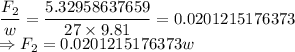 \dfrac{F_2}{w}=\dfrac{5.32958637659}{27\times 9.81}=0.0201215176373\\\Rightarrow F_2=0.0201215176373w
