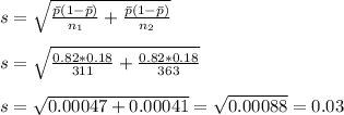 s=\sqrt{\frac{\bar{p}(1-\bar{p})}{n_1} +\frac{\bar{p}(1-\bar{p})}{n_2}} \\\\s=\sqrt{\frac{0.82*0.18}{311} +\frac{0.82*0.18}{363}} \\\\s=\sqrt{0.00047+0.00041} =\sqrt{0.00088}=0.03