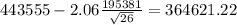 443555-2.06\frac{195381}{\sqrt{26}}=364621.22