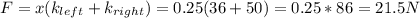 F = x(k_{left} + k_{right}) = 0.25(36 + 50) = 0.25*86 = 21.5 N