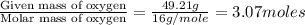 \frac{\text{Given mass of oxygen}}{\text{Molar mass of oxygen}}=\frac{49.21g}{16g/mole}=3.07moles