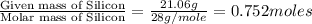 \frac{\text{Given mass of Silicon}}{\text{Molar mass of Silicon}}=\frac{21.06g}{28g/mole}=0.752moles