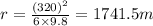 r=\frac{(320)^2}{6\times 9.8}=	1741.5 m