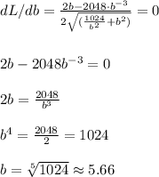 dL/db=\frac{2b-2048\cdot b^{-3}}{2\sqrt{(\frac{1024}{b^2}+b^2)}}=0\\\\\\2b-2048b^{-3}=0\\\\2b=\frac{2048}{b^3}\\\\b^4=\frac{2048}{2}  =1024\\\\b=\sqrt[5]{1024}\approx5.66