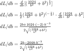 dL/db=\frac{d}{db} [(\frac{1024}{b^2}+b^2)^{\frac{1}{2}}  ]\\\\dL/db=\frac{1}{2} (\frac{1024}{b^2}+b^2)^{(-\frac{1}{2})}\cdot \frac{d}{db} [\frac{1024}{b^2}+b^2]\\\\ dL/db=\frac{2b+1024\cdot(-2)\cdot b^{-3}}{2\sqrt{(\frac{1024}{b^2}+b^2)}} \\\\\\ dL/db=\frac{2b-2048\cdot b^{-3}}{2\sqrt{(\frac{1024}{b^2}+b^2)}}