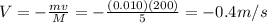 V=-\frac{mv}{M}=-\frac{(0.010)(200)}{5}=-0.4 m/s