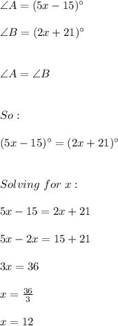 \angle A=(5x-15)^{\circ} \\ \\ \angle B=(2x+21)^{\circ} \\ \\ \\ \angle A=\angle B \\ \\ \\ So: \\ \\ (5x-15)^{\circ}=(2x+21)^{\circ} \\ \\ \\ Solving \ for \ x: \\ \\  5x-15=2x+21 \\ \\ 5x-2x=15+21 \\ \\ 3x=36 \\ \\ x=\frac{36}{3} \\ \\ x=12