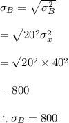 \sigma_B=\sqrt{\sigma_B^2}\\\\=\sqrt{20^2\sigma_x^2}\\\\=\sqrt{20^2\times 40^2}\\\\=800\\\\\therefore \sigma_B=800