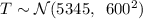 T\sim \mathcal{N}(5345,\,\ 600^2)