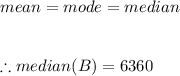 mean=mode=median\\\\\\\therefore median(B)=6360