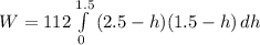 W = 112 \int\limits^{1.5}_0 {(2.5 - h)(1.5-h)} \, dh