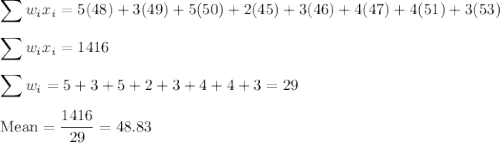 \displaystyle\sum w_ix_i = 5(48) + 3(49) + 5(50) + 2(45) + 3(46) + 4(47) + 4(51) + 3(53)\\\\\displaystyle\sum w_ix_i = 1416\\\\\sum w_i = 5+3+5+2+3+4+4+3 = 29\\\\\text{Mean} = \dfrac{1416}{29}=48.83