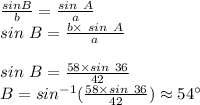 \frac{sin B}{b} =\frac{sin~ A}{a} \\sin~B=\frac{b \times ~sin~ A}{a} \\\\sin~B=\frac{58 \times sin~36}{42} \\B=sin ^{-1}( \frac{58 \times sin~36}{42} ) \approx 54^\circ