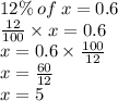 12\% \: of \: x = 0.6 \\  \frac{12}{100}  \times x = 0.6 \\ x = 0.6 \times  \frac{100}{12}  \\ x =  \frac{60}{12}  \\ x = 5