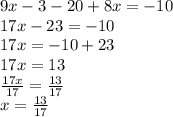 9x - 3 - 20 + 8x =  - 10 \\ 17x - 23 =  - 10 \\ 17x =  - 10 + 23 \\ 17x = 13 \\  \frac{17x}{17}  =  \frac{13}{17}  \\ x =  \frac{13}{17}