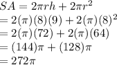 SA=2\pi rh+2\pi r^2\\=2(\pi )(8)(9)+2(\pi)(8)^2\\=2(\pi )(72)+2(\pi )(64)\\=(144)\pi +(128)\pi \\=272\pi