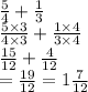 \frac{5}{4}  +  \frac{1}{3}  \\  \frac{5 \times 3}{4 \times 3}  +  \frac{ 1 \times 4 }{3 \times 4}  \\  \frac{15}{12}  +  \frac{4}{12}  \\  =  \frac{19}{12}  = 1 \frac{7}{12}