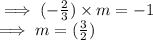 \implies (-\frac{2}{3} ) \times m  = -1\\\implies m = (\frac{3}{2})