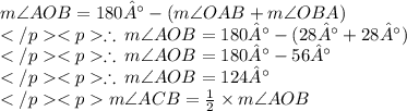 m \angle AOB = 180°-(m\angle OAB + m\angle OBA)\\\therefore\: m \angle AOB = 180°-(28° + 28°)\\\therefore\: m \angle AOB = 180°-56°\\\therefore\: m \angle AOB = 124°\\m \angle ACB = \frac{1}{2} \times m \angle AOB