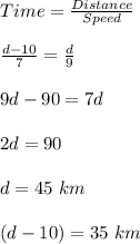 Time=\frac{Distance}{Speed}\\\\\frac{d-10}{7}=\frac{d}{9}\\\\9d-90=7d\\\\2d=90\\\\d=45\ km\\\\(d-10)=35\ km