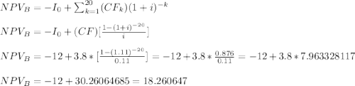 NPV_B=-I_0+\sum_{k=1}^{20} (CF_k)(1+i)^{-k}\\\\NPV_B=-I_0+(CF)[\frac{1-(1+i)^{-20}}{i}] \\\\NPV_B=-12+3.8*[\frac{1-(1.11)^{-20}}{0.11}]=-12+3.8*\frac{0.876}{0.11}=-12+3.8*7.963328117\\\\NPV_B=-12+30.26064685=18.260647