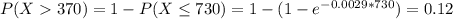 P(X  370) = 1 - P(X \leq 730) = 1 - (1 - e^{-0.0029*730}) = 0.12