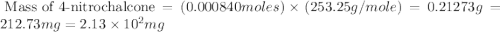 \text{ Mass of 4-nitrochalcone}=(0.000840moles)\times (253.25g/mole)=0.21273g=212.73mg=2.13\times 10^2mg