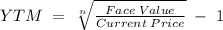YTM\;=\;\sqrt[n]{\frac{Face\;Value}{Current\;Price}}\;-\;1