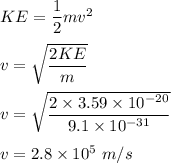 KE=\dfrac{1}{2}mv^2\\\\v=\sqrt{\dfrac{2KE}{m}} \\\\v=\sqrt{\dfrac{2\times 3.59\times 10^{-20}}{9.1\times 10^{-31}}} \\\\v=2.8\times 10^5\ m/s