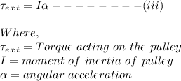 \tau_e_x_t= I\alpha--------(iii)\\\\Where,\\\tau_e_x_t =Torque\ acting\ on\ the\ pulley\\I=moment\ of\ inertia\ of\ pulley\\\alpha= angular\ acceleration