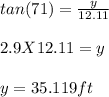 tan (71) = \frac{y}{12.11} \\\\2.9 X 12.11 = y\\\\y = 35.119 ft