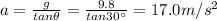 a=\frac{g}{tan \theta}=\frac{9.8}{tan 30^{\circ}}=17.0 m/s^2