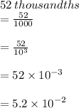 52  \: thousandths \\  =  \frac{52}{1000}  \\ \\   =  \frac{52}{10^{3} }   \\  \\  = 52 \times  {10}^{ - 3}  \\  \\  = 5.2 \times  {10}^{ - 2}
