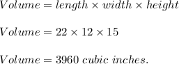 Volume=length\times width\times height\\\\Volume=22\times 12\times 15\\\\Volume=3960\ cubic\ inches.