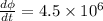\frac{d\phi}{dt} = 4.5 \times 10^{6}