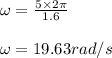 \omega = \frac{5 \times 2 \pi}{1.6} \\\\\omega = 19.63 rad/s