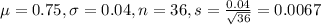 \mu = 0.75, \sigma = 0.04, n = 36, s = \frac{0.04}{\sqrt{36}} = 0.0067