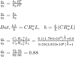 \frac{q_1}{q_2} = \frac{h_1 \delta T}{h_2 \delta T} \\\\\frac{q_1}{q_2} = \frac{h_1}{h_2} \\\\But, \frac{hL}{k} = CR_a^n L, \ \ h=\frac{k}{L}(CR_a^n L)\\\\\frac{q_1}{q_2} = \frac{C_1R_a_1^n L_2}{C_2R_a_2^n L_1} = \frac{0.1(1.784*10^9)^{\frac{1}{3}} *0.6}{0.59(3.853*10^8)^{\frac{1}{4}} *1} \\\\\frac{q_1}{q_2} = \frac{72.76}{82.66} = 0.88