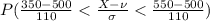 P(\frac{ 350 - 500 }{110 }< \frac{ X - \nu }{\sigma  }< \frac{  550 - 500 }{110 } )