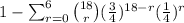 1-\sum_{r=0}^{6}\binom{18}{r}(\frac{3}{4})^{18-r}(\frac{1}{4})^r