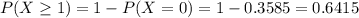 P(X \geq 1) = 1 - P(X = 0) = 1 - 0.3585 = 0.6415